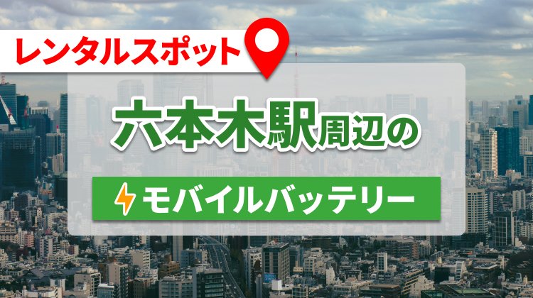 六本木駅周辺でモバイルバッテリー・携帯充電器をレンタルできるスポット	