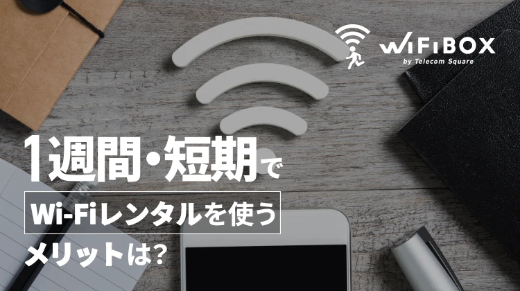 1週間・短期でWi-Fiレンタルを使うメリットは？選び方や利用の流れ、注意点を解説