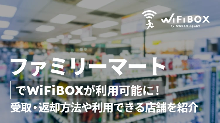 ファミリーマートでWiFiBOXが利用可能に！受取・返却方法や利用できる店舗を紹介 