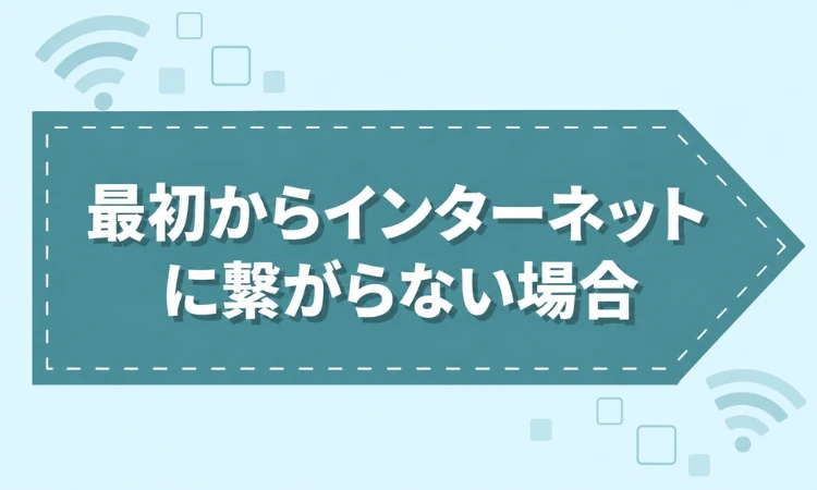 最初からインターネットに繋がらない場合
